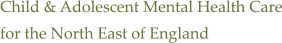 Child & Adolescent Mental Health Care for the North East of England