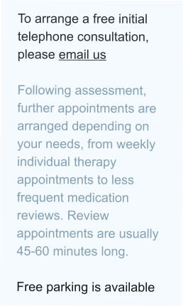 To arrange a free initial telephone consultation, please email us  Following assessment, further appointments are arranged depending on your needs, from weekly individual therapy appointments to less frequent medication reviews. Review appointments are usually 45-60 minutes long.  Free parking is available